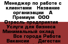 Менеджер по работе с клиентами › Название организации ­ А-Премиум, ООО › Отрасль предприятия ­ Услуги для бизнеса › Минимальный оклад ­ 30 000 - Все города Работа » Вакансии   . Дагестан респ.,Избербаш г.